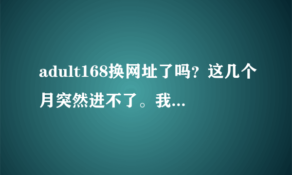 adult168换网址了吗？这几个月突然进不了。我觉得这网站还是不错的。