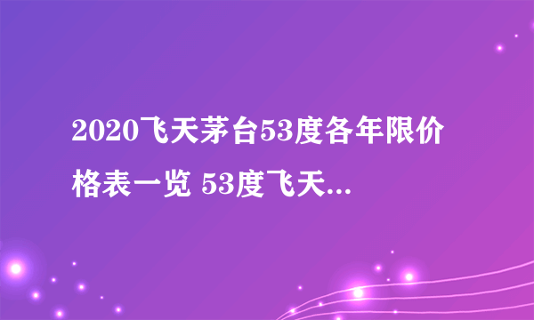 2020飞天茅台53度各年限价格表一览 53度飞天茅台多少钱一瓶