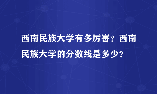 西南民族大学有多厉害？西南民族大学的分数线是多少？