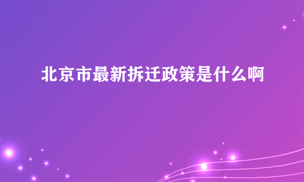 北京市最新拆迁政策是什么啊