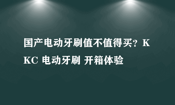 国产电动牙刷值不值得买？KKC 电动牙刷 开箱体验