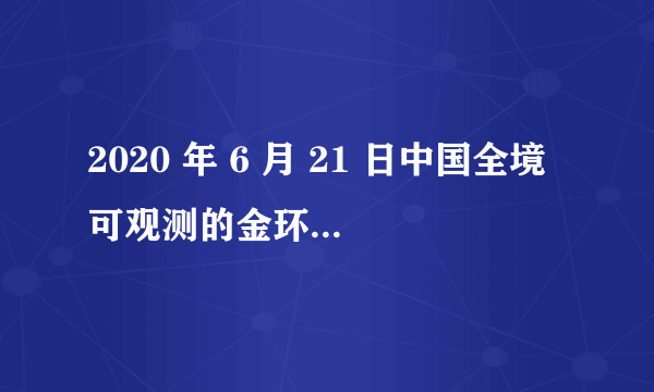 2020 年 6 月 21 日中国全境可观测的金环日食，你看到了吗？