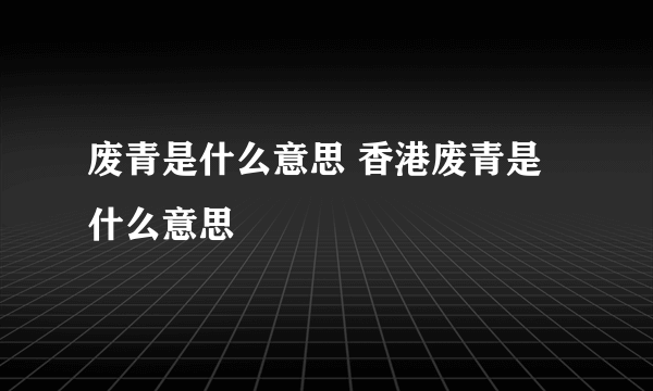 废青是什么意思 香港废青是什么意思