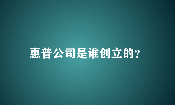 惠普公司是谁创立的？