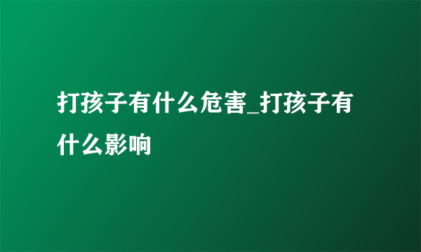 打孩子有什么危害_打孩子有什么影响