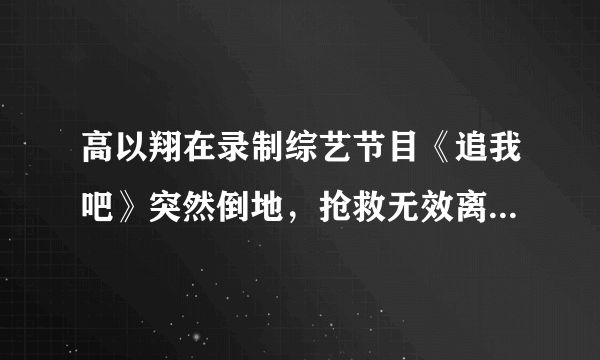 高以翔在录制综艺节目《追我吧》突然倒地，抢救无效离世。忙碌的你还会拼吗？