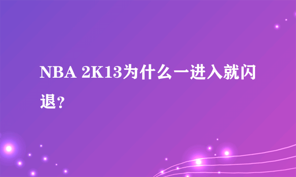 NBA 2K13为什么一进入就闪退？