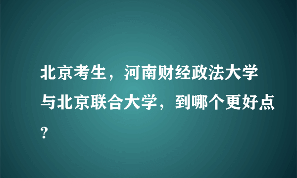 北京考生，河南财经政法大学与北京联合大学，到哪个更好点？