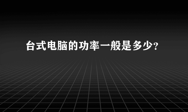 台式电脑的功率一般是多少？