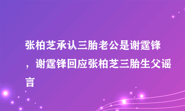 张柏芝承认三胎老公是谢霆锋，谢霆锋回应张柏芝三胎生父谣言