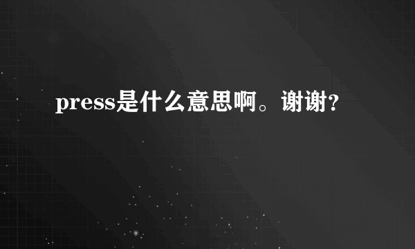 press是什么意思啊。谢谢？