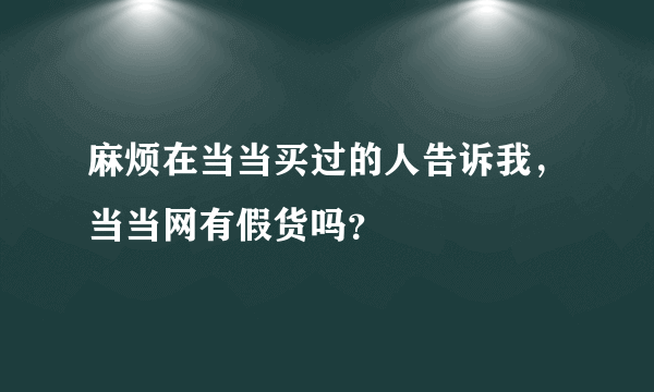 麻烦在当当买过的人告诉我，当当网有假货吗？