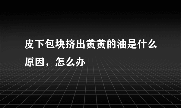 皮下包块挤出黄黄的油是什么原因，怎么办