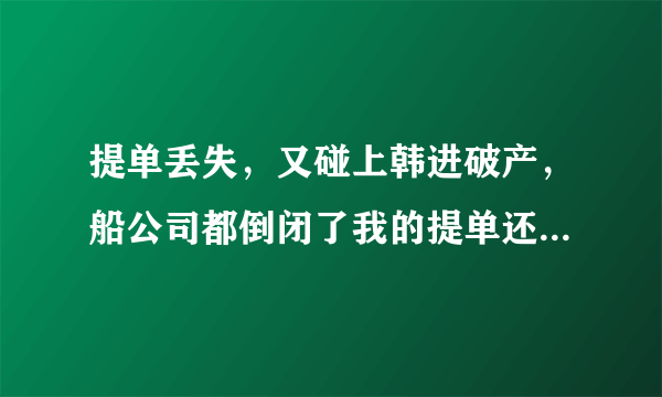 提单丢失，又碰上韩进破产，船公司都倒闭了我的提单还能补吗？