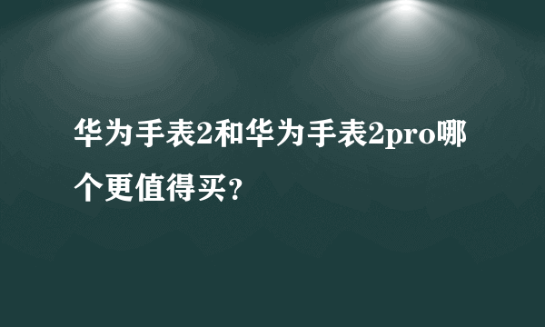 华为手表2和华为手表2pro哪个更值得买？