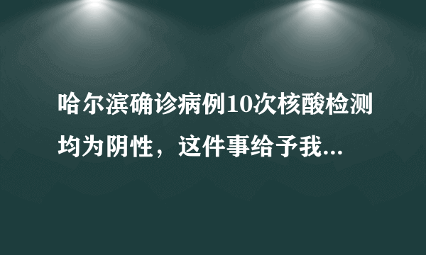 哈尔滨确诊病例10次核酸检测均为阴性，这件事给予我们什么警示？