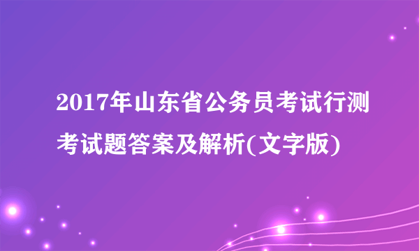 2017年山东省公务员考试行测考试题答案及解析(文字版)