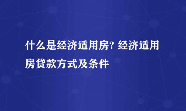 什么是经济适用房? 经济适用房贷款方式及条件