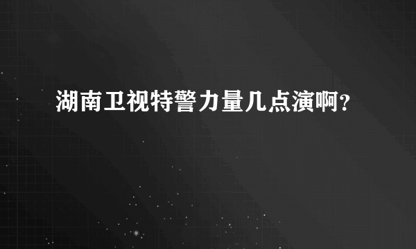 湖南卫视特警力量几点演啊？