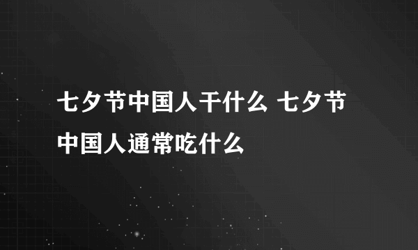 七夕节中国人干什么 七夕节中国人通常吃什么