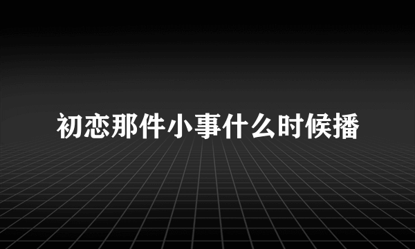 初恋那件小事什么时候播