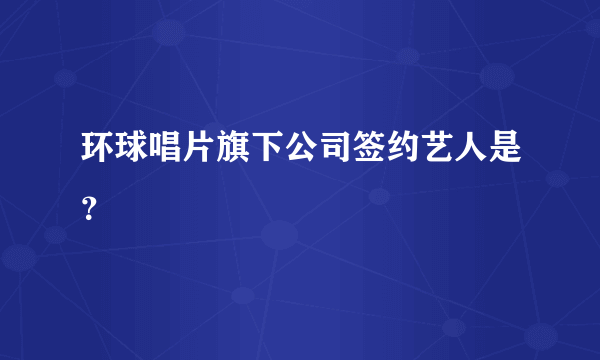 环球唱片旗下公司签约艺人是？