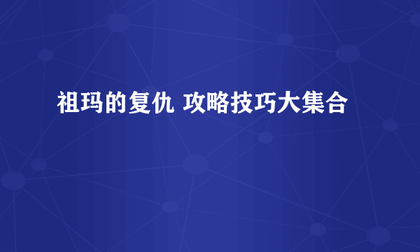 祖玛的复仇 攻略技巧大集合