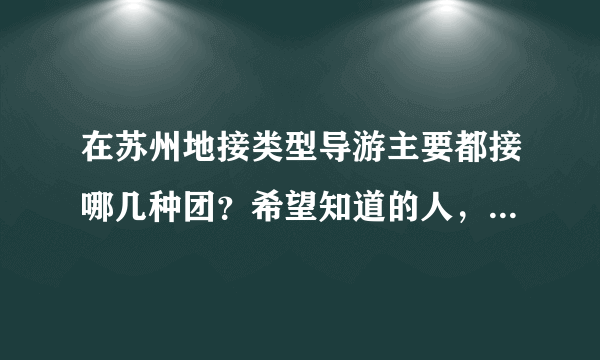 在苏州地接类型导游主要都接哪几种团？希望知道的人，懂的人能解答下，谢谢。