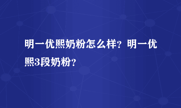 明一优熙奶粉怎么样？明一优熙3段奶粉？