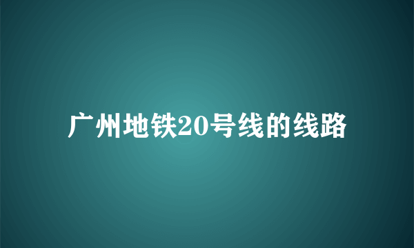 广州地铁20号线的线路