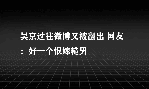 吴京过往微博又被翻出 网友：好一个恨嫁糙男