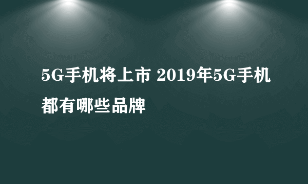 5G手机将上市 2019年5G手机都有哪些品牌