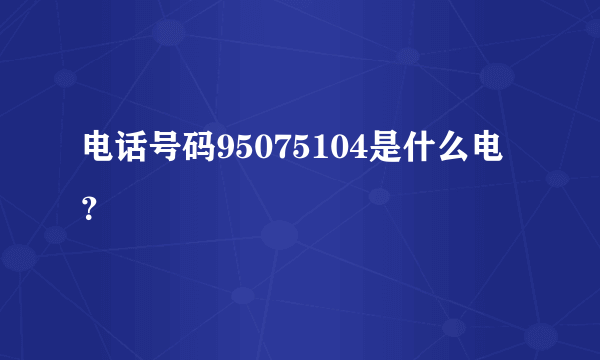 电话号码95075104是什么电？