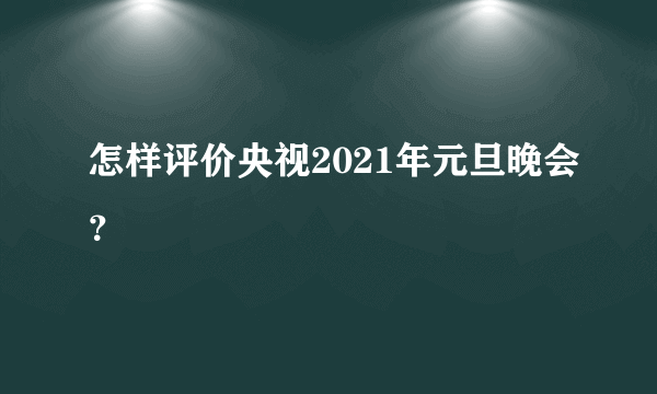 怎样评价央视2021年元旦晚会？