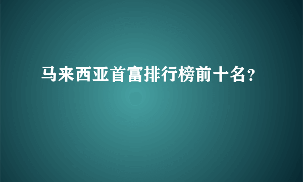 马来西亚首富排行榜前十名？