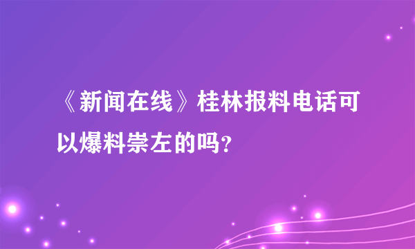 《新闻在线》桂林报料电话可以爆料崇左的吗？