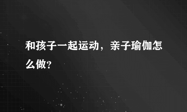 和孩子一起运动，亲子瑜伽怎么做？