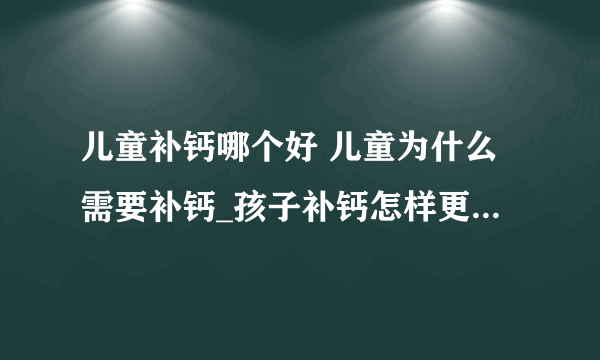 儿童补钙哪个好 儿童为什么需要补钙_孩子补钙怎样更好_幼儿补钙吃些什么好