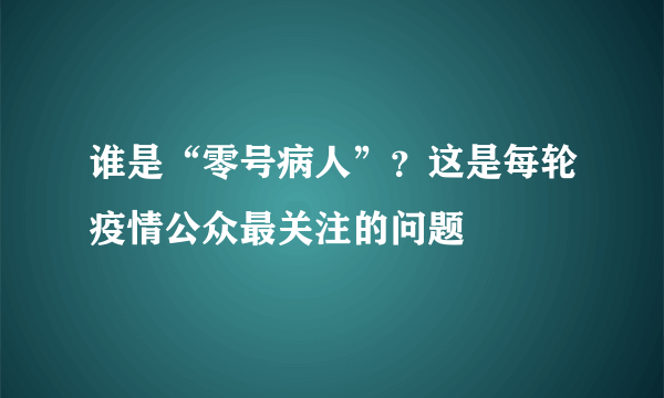 谁是“零号病人”？这是每轮疫情公众最关注的问题