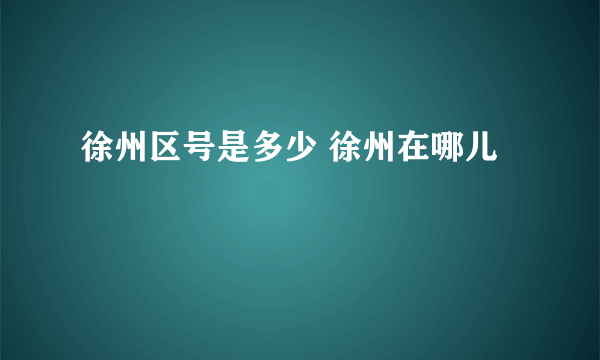 徐州区号是多少 徐州在哪儿