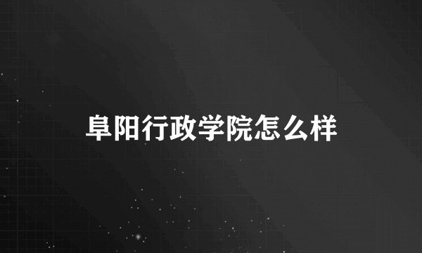 阜阳行政学院怎么样