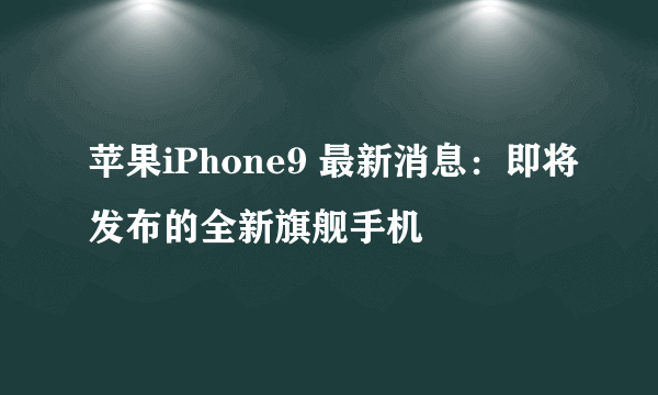 苹果iPhone9 最新消息：即将发布的全新旗舰手机