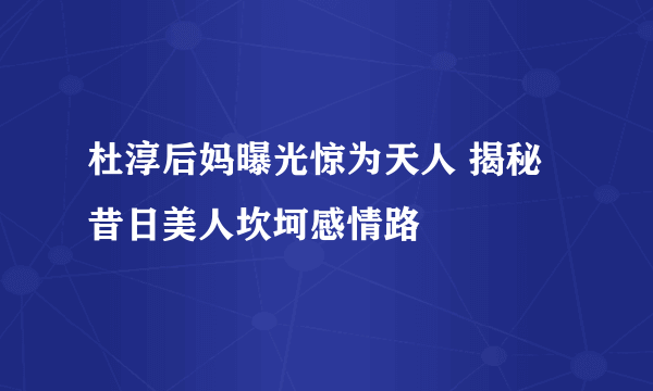 杜淳后妈曝光惊为天人 揭秘昔日美人坎坷感情路