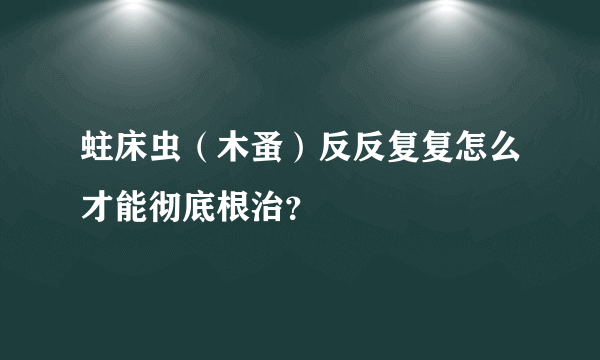 蛀床虫（木蚤）反反复复怎么才能彻底根治？