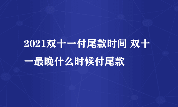 2021双十一付尾款时间 双十一最晚什么时候付尾款