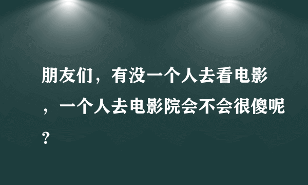 朋友们，有没一个人去看电影，一个人去电影院会不会很傻呢？