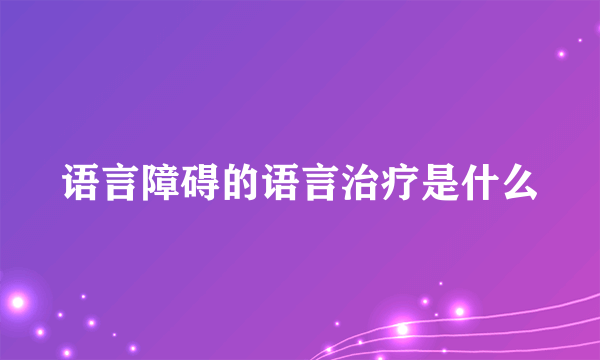 语言障碍的语言治疗是什么