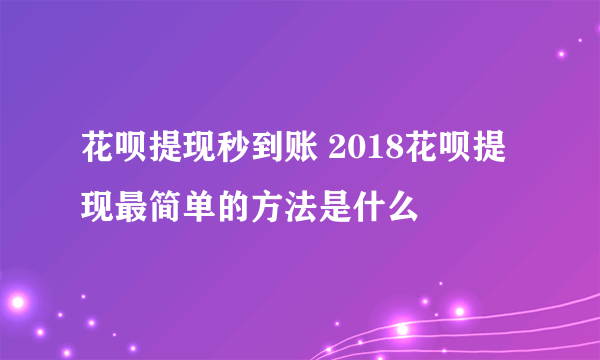 花呗提现秒到账 2018花呗提现最简单的方法是什么