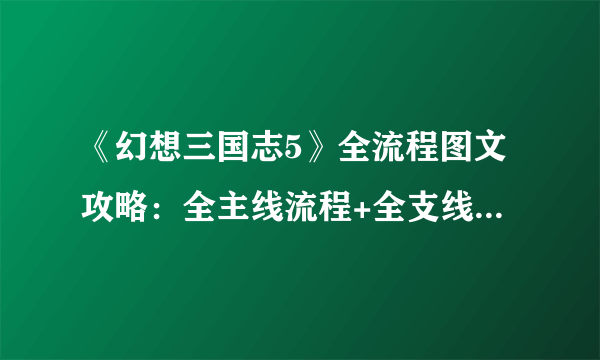 《幻想三国志5》全流程图文攻略：全主线流程+全支线流程+游戏系统+全伏印兽能力任务+全DLC人物解锁+隐藏彩蛋热血学园+全剧情解析【游侠攻略组】