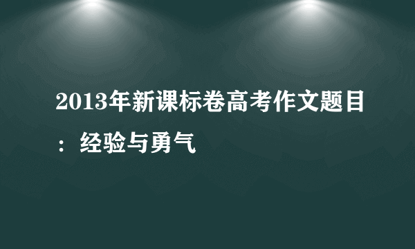 2013年新课标卷高考作文题目：经验与勇气